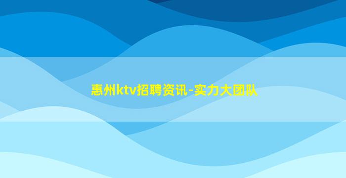 惠州ktv招聘资讯-实力大团队