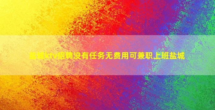 盐城ktv招聘没有任务无费用可兼职上班盐城